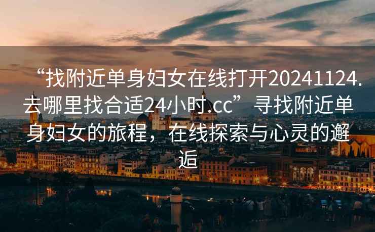 “找附近單身婦女在線打開20241124.去哪里找合適24小時(shí).cc”尋找附近單身婦女的旅程，在線探索與心靈的邂逅
