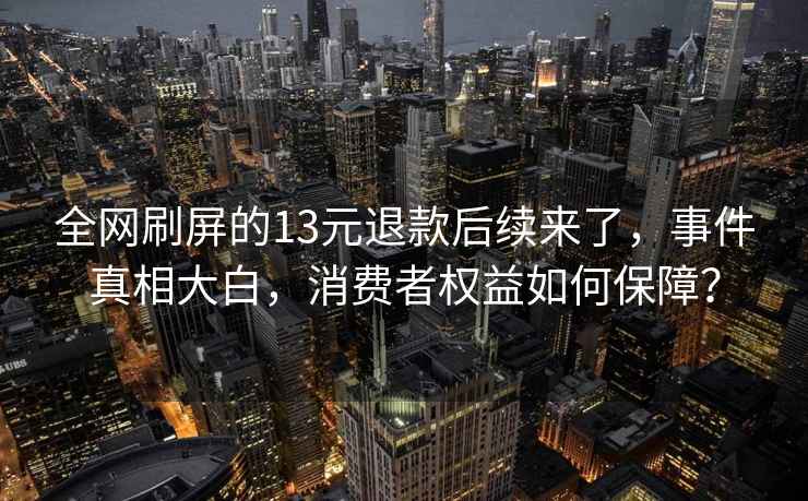 全網(wǎng)刷屏的13元退款后續(xù)來了，事件真相大白，消費者權益如何保障？