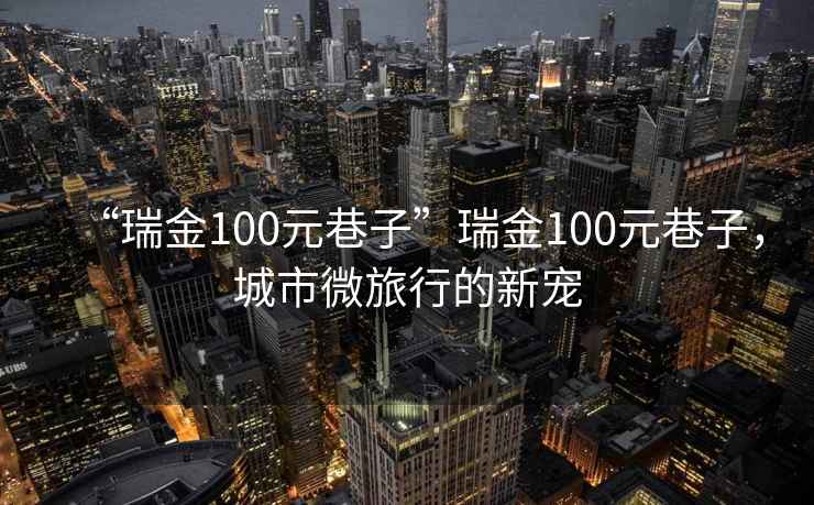 “瑞金100元巷子”瑞金100元巷子，城市微旅行的新寵