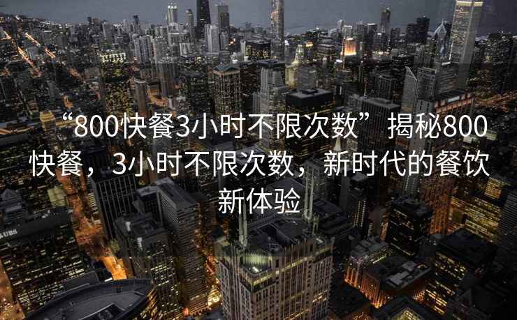 “800快餐3小時不限次數”揭秘800快餐，3小時不限次數，新時代的餐飲新體驗