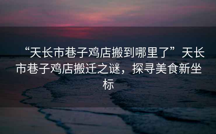 “天長市巷子雞店搬到哪里了”天長市巷子雞店搬遷之謎，探尋美食新坐標