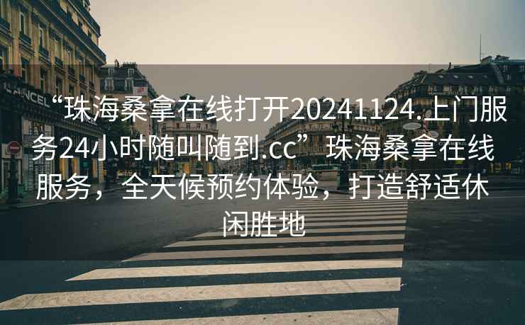 “珠海桑拿在線打開20241124.上門服務24小時隨叫隨到.cc”珠海桑拿在線服務，全天候預約體驗，打造舒適休閑勝地
