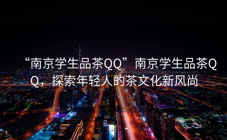 “南京學生品茶QQ”南京學生品茶QQ，探索年輕人的茶文化新風尚