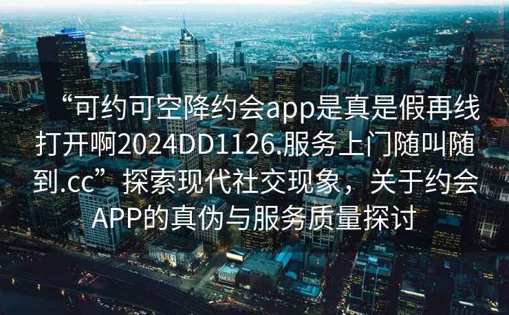 “可約可空降約會app是真是假再線打開啊2024DD1126.服務上門隨叫隨到.cc”探索現代社交現象，關于約會APP的真偽與服務質量探討