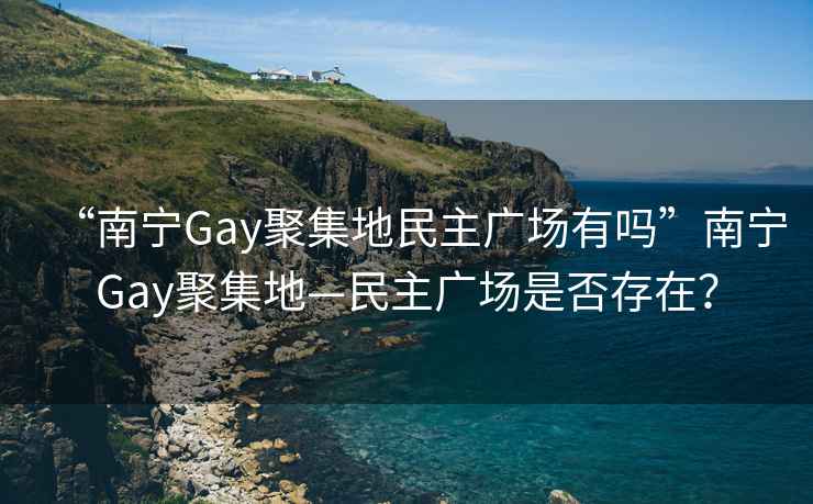 “南寧Gay聚集地民主廣場有嗎”南寧Gay聚集地—民主廣場是否存在？
