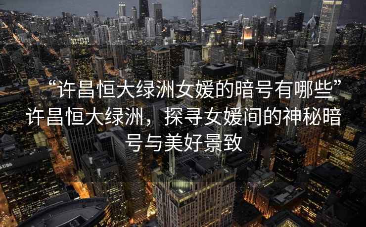 “許昌恒大綠洲女媛的暗號有哪些”許昌恒大綠洲，探尋女媛間的神秘暗號與美好景致