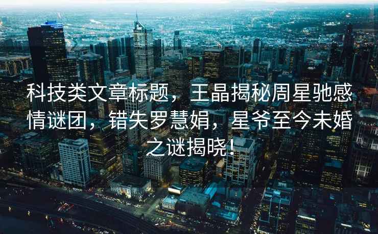 科技類文章標題，王晶揭秘周星馳感情謎團，錯失羅慧娟，星爺至今未婚之謎揭曉！