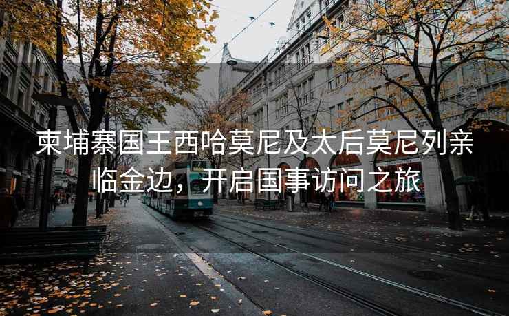 柬埔寨國王西哈莫尼及太后莫尼列親臨金邊，開啟國事訪問之旅
