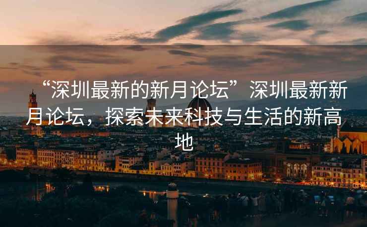 “深圳最新的新月論壇”深圳最新新月論壇，探索未來科技與生活的新高地