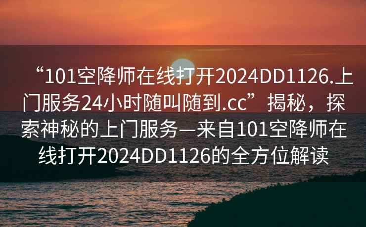 “101空降師在線打開2024DD1126.上門服務(wù)24小時隨叫隨到.cc”揭秘，探索神秘的上門服務(wù)—來自101空降師在線打開2024DD1126的全方位解讀