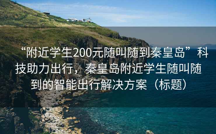 “附近學(xué)生200元隨叫隨到秦皇島”科技助力出行，秦皇島附近學(xué)生隨叫隨到的智能出行解決方案（標(biāo)題）