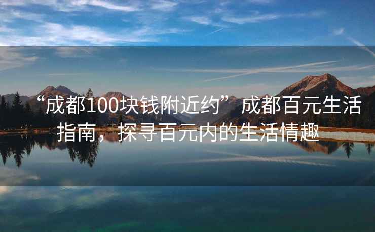 “成都100塊錢附近約”成都百元生活指南，探尋百元內的生活情趣