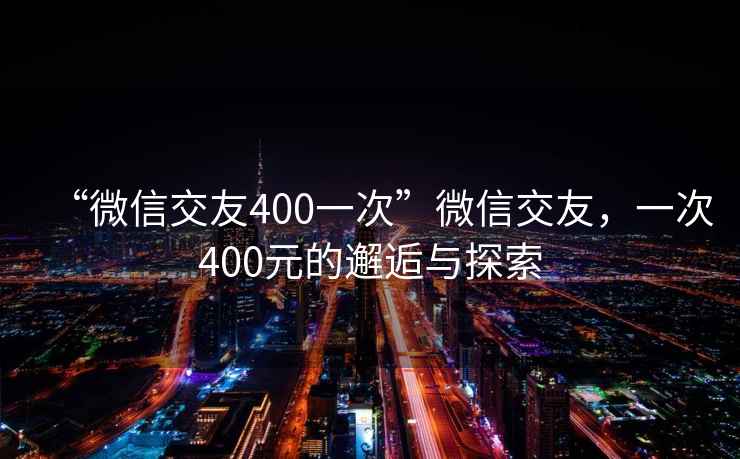 “微信交友400一次”微信交友，一次400元的邂逅與探索