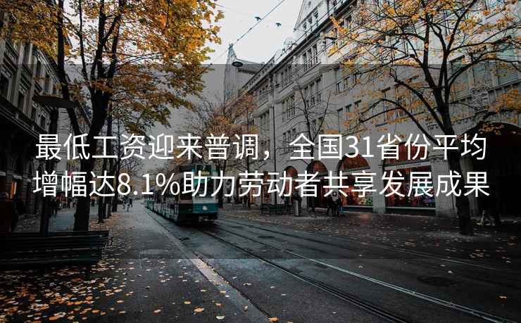 最低工資迎來普調，全國31省份平均增幅達8.1%助力勞動者共享發(fā)展成果