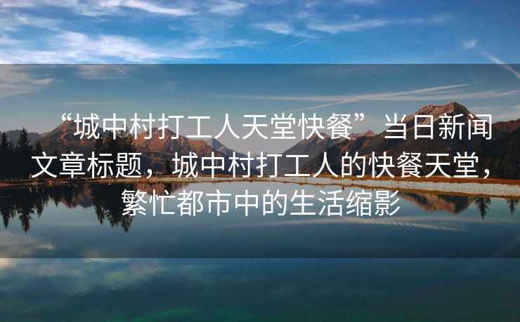 “城中村打工人天堂快餐”當日新聞文章標題，城中村打工人的快餐天堂，繁忙都市中的生活縮影