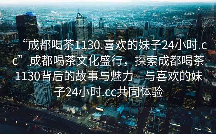 “成都喝茶1130.喜歡的妹子24小時.cc”成都喝茶文化盛行，探索成都喝茶1130背后的故事與魅力—與喜歡的妹子24小時.cc共同體驗
