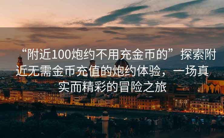 “附近100炮約不用充金幣的”探索附近無需金幣充值的炮約體驗(yàn)，一場真實(shí)而精彩的冒險(xiǎn)之旅