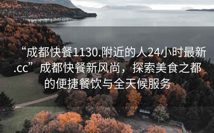 “成都快餐1130.附近的人24小時最新.cc”成都快餐新風尚，探索美食之都的便捷餐飲與全天候服務
