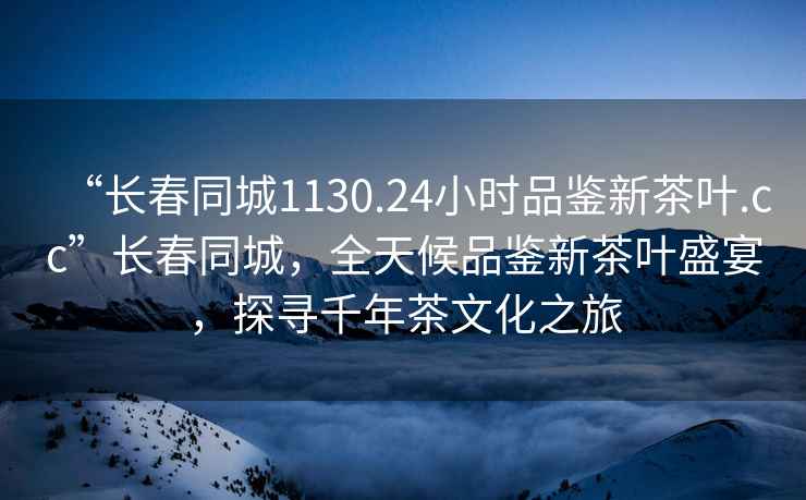 “長春同城1130.24小時品鑒新茶葉.cc”長春同城，全天候品鑒新茶葉盛宴，探尋千年茶文化之旅