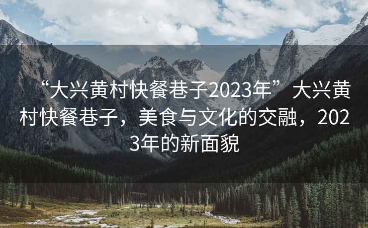 “大興黃村快餐巷子2023年”大興黃村快餐巷子，美食與文化的交融，2023年的新面貌