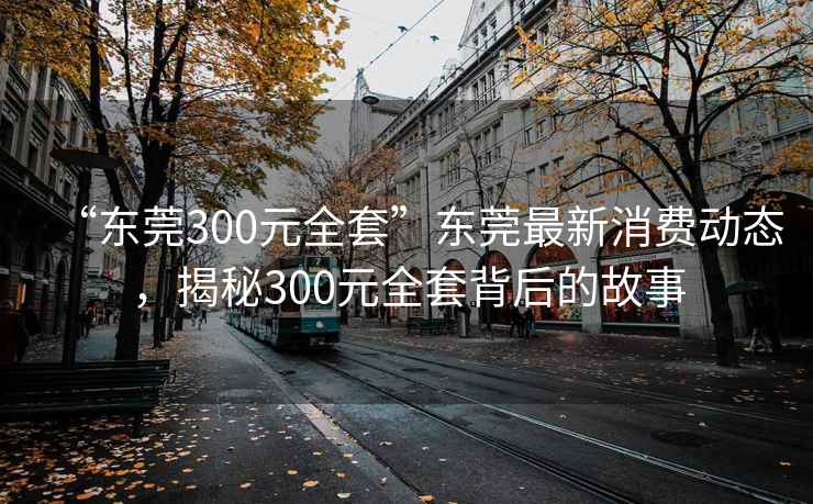 “東莞300元全套”東莞最新消費動態，揭秘300元全套背后的故事