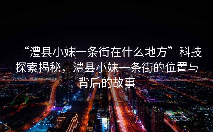 “澧縣小妹一條街在什么地方”科技探索揭秘，澧縣小妹一條街的位置與背后的故事