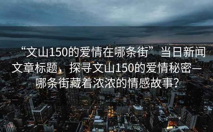 “文山150的愛情在哪條街”當日新聞文章標題，探尋文山150的愛情秘密—哪條街藏著濃濃的情感故事？
