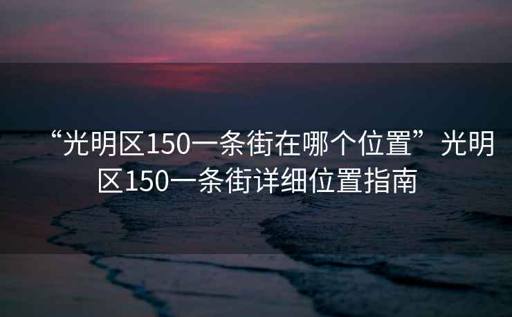 “光明區150一條街在哪個位置”光明區150一條街詳細位置指南