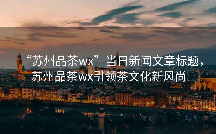 “蘇州品茶wx”當(dāng)日新聞文章標(biāo)題，蘇州品茶wx引領(lǐng)茶文化新風(fēng)尚