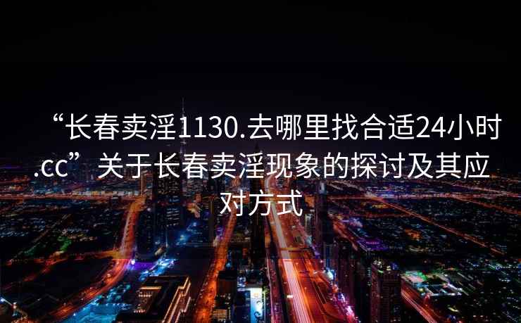 “長春賣淫1130.去哪里找合適24小時.cc”關于長春賣淫現象的探討及其應對方式