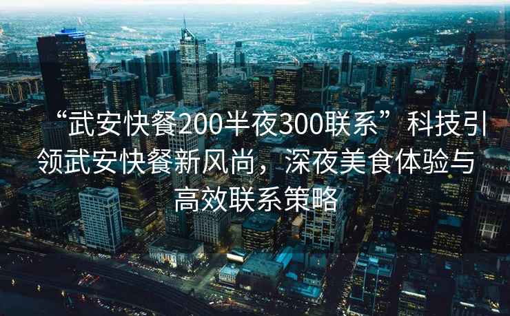 “武安快餐200半夜300聯系”科技引領武安快餐新風尚，深夜美食體驗與高效聯系策略