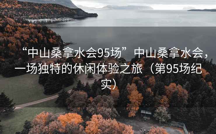 “中山桑拿水會(huì)95場(chǎng)”中山桑拿水會(huì)，一場(chǎng)獨(dú)特的休閑體驗(yàn)之旅（第95場(chǎng)紀(jì)實(shí)）