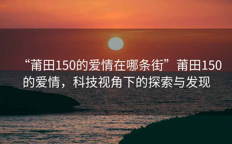 “莆田150的愛情在哪條街”莆田150的愛情，科技視角下的探索與發(fā)現(xiàn)