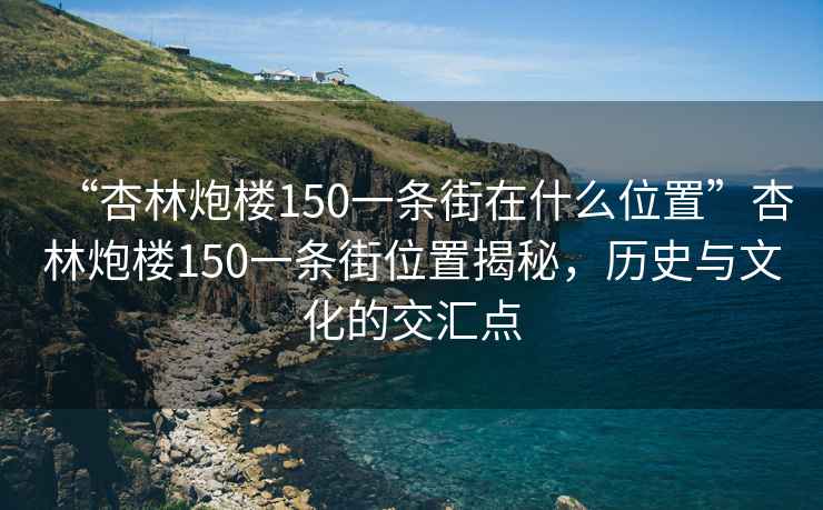 “杏林炮樓150一條街在什么位置”杏林炮樓150一條街位置揭秘，歷史與文化的交匯點