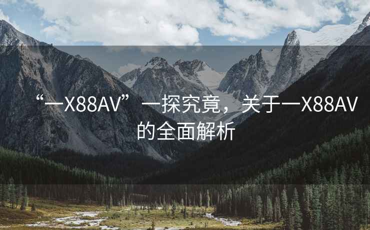 “一X88AV”一探究竟，關于一X88AV的全面解析