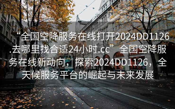 “全國空降服務在線打開2024DD1126.去哪里找合適24小時.cc”全國空降服務在線新動向，探索2024DD1126，全天候服務平臺的崛起與未來發展