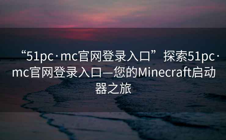 “51pc·mc官網登錄入口”探索51pc·mc官網登錄入口—您的Minecraft啟動器之旅
