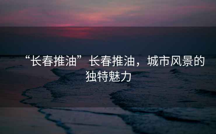 “長春推油”長春推油，城市風景的獨特魅力