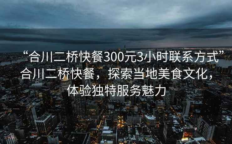 “合川二橋快餐300元3小時聯系方式”合川二橋快餐，探索當地美食文化，體驗獨特服務魅力