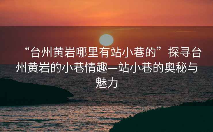 “臺州黃巖哪里有站小巷的”探尋臺州黃巖的小巷情趣—站小巷的奧秘與魅力