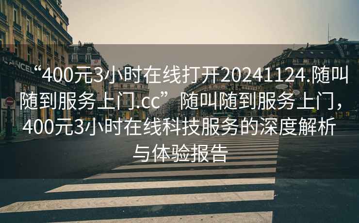 “400元3小時(shí)在線打開(kāi)20241124.隨叫隨到服務(wù)上門.cc”隨叫隨到服務(wù)上門，400元3小時(shí)在線科技服務(wù)的深度解析與體驗(yàn)報(bào)告