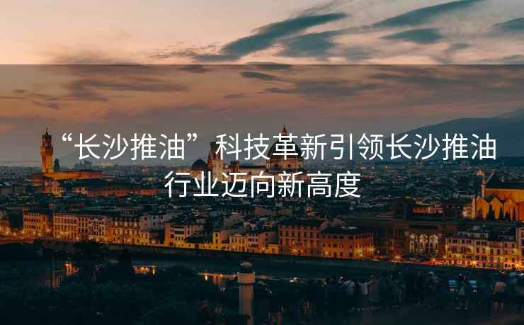 “長沙推油”科技革新引領長沙推油行業(yè)邁向新高度