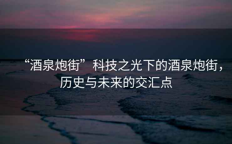 “酒泉炮街”科技之光下的酒泉炮街，歷史與未來的交匯點(diǎn)