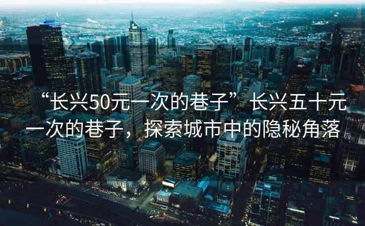 “長興50元一次的巷子”長興五十元一次的巷子，探索城市中的隱秘角落
