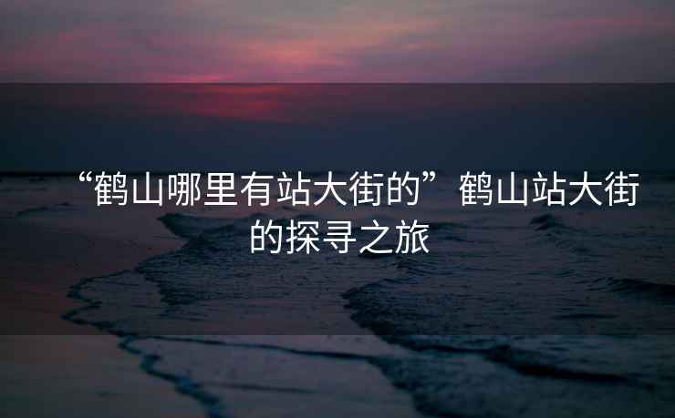 “鶴山哪里有站大街的”鶴山站大街的探尋之旅