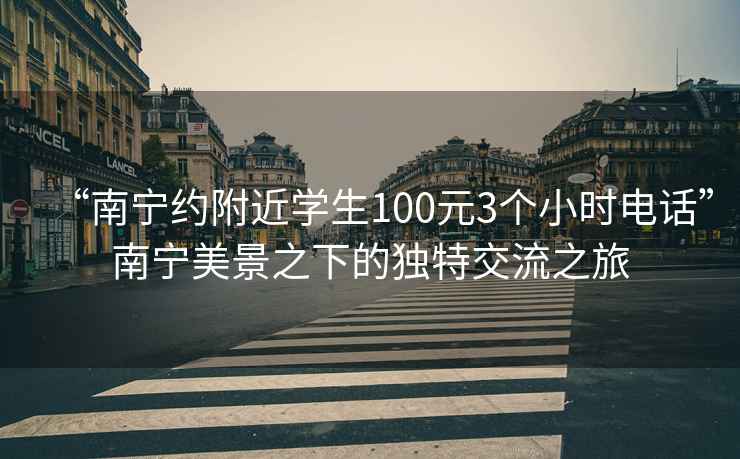 “南寧約附近學生100元3個小時電話”南寧美景之下的獨特交流之旅