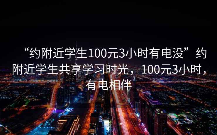 “約附近學(xué)生100元3小時(shí)有電沒”約附近學(xué)生共享學(xué)習(xí)時(shí)光，100元3小時(shí)，有電相伴