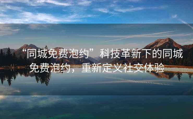 “同城免費泡約”科技革新下的同城免費泡約，重新定義社交體驗