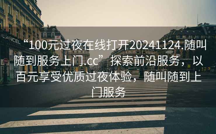 “100元過(guò)夜在線打開(kāi)20241124.隨叫隨到服務(wù)上門(mén).cc”探索前沿服務(wù)，以百元享受優(yōu)質(zhì)過(guò)夜體驗(yàn)，隨叫隨到上門(mén)服務(wù)