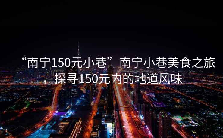 “南寧150元小巷”南寧小巷美食之旅，探尋150元內的地道風味